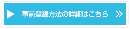 事前登録方法の詳細はこちら 