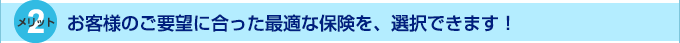 メリット2　お客様のご要望に合った最適な保険を、選択できます！