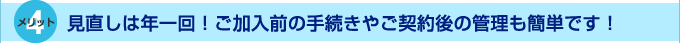 メリット4　見直しは年一回！ご加入前の手続きやご契約後の管理も簡単です！