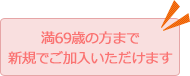 満69歳の方まで新規でご加入いただけます