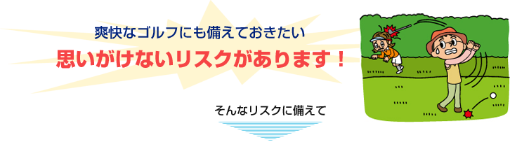 爽快なゴルフにも備えておきたい思いがけないリスクがあります！