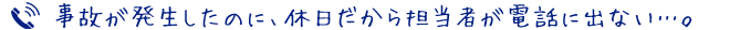 事故が発生したのに、休日だから担当者が電話にでない…。