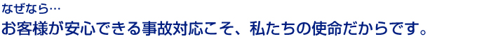 なぜなら…お客様が安心できる事故対応こそ、私たちの使命だからです。