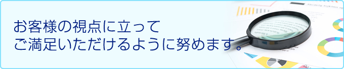 お客様の視点に立ってご満足いただけるように努めます。