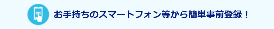 お手持ちの携帯電話・スマートフォンから簡単事前登録！ 