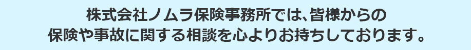 株式会社ノムラ保険事務所では、皆様からの保険や事故に関する相談を心よりお持ちしております。