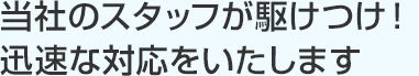 当社のスタッフが駆けつけ！迅速な対応をいたします