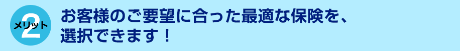 お客様のご要望に合った最適な保険を、選択できます！