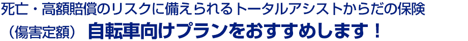 死亡・高額賠償のリスクに備えられるトータルアシストからだの保険(傷害定額)自転車向けプランをおすすめします!