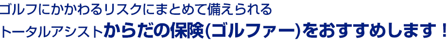 ゴルフにかかわるリスクにまとめて備えられるトータルアシストからだの保険(ゴルファー)をおすすめします！