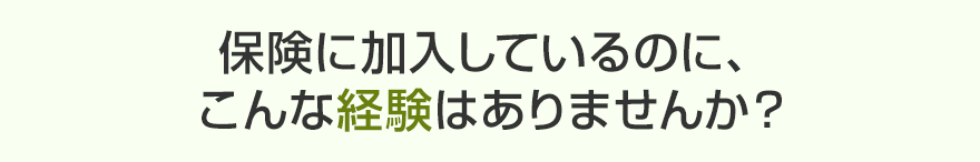 保険に加入しているのに、こんな経験はありませんか？