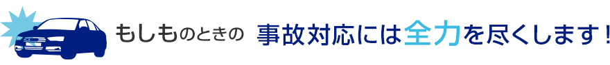 もしものときの事故対応には全力を尽くします！