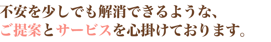 不安を少しでも解消できるような、ご提案とサービスを心掛けております。